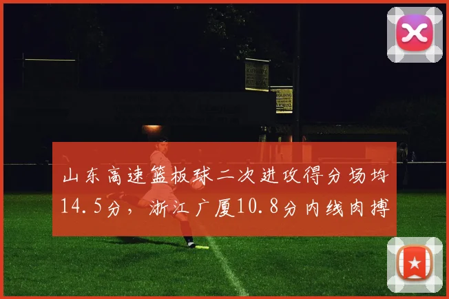 山东高速篮板球二次进攻得分场均14.5分，浙江广厦10.8分内线肉搏战优劣分明