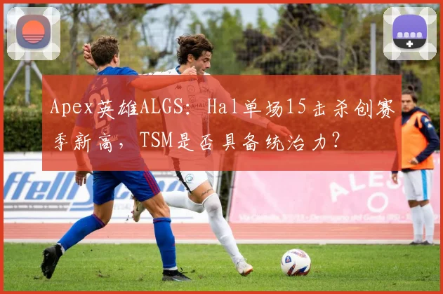 Apex英雄ALGS：Hal单场15击杀创赛季新高，TSM是否具备统治力？