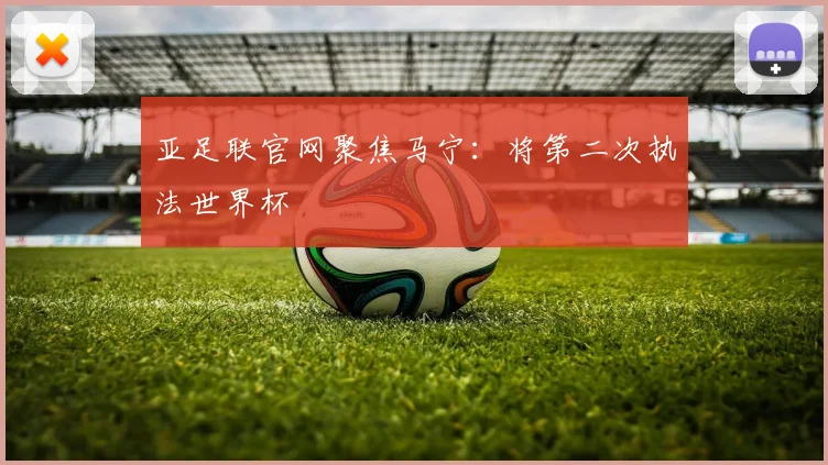 亚足联官网聚焦马宁：将第二次执法世界杯
