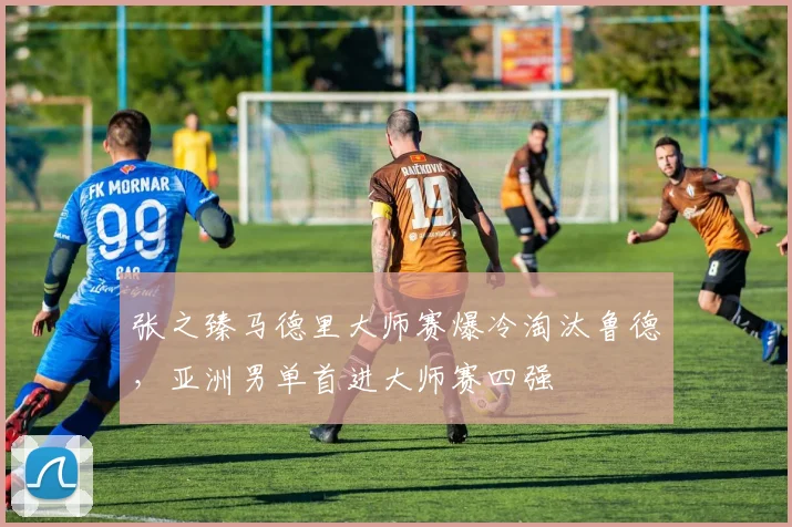 张之臻马德里大师赛爆冷淘汰鲁德，亚洲男单首进大师赛四强