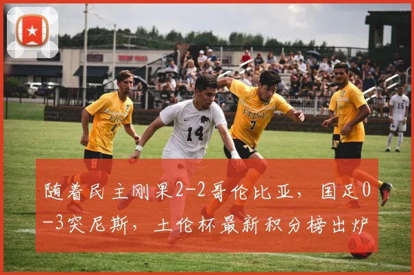 随着民主刚果2-2哥伦比亚，国足0-3突尼斯，土伦杯最新积分榜出炉