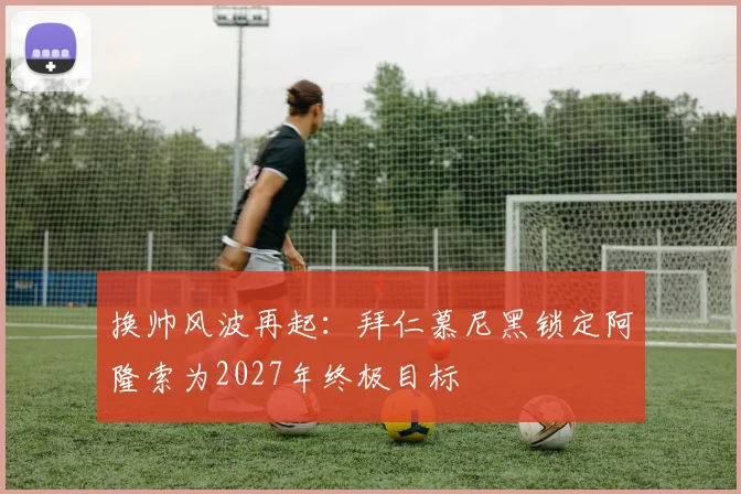 换帅风波再起：拜仁慕尼黑锁定阿隆索为2027年终极目标