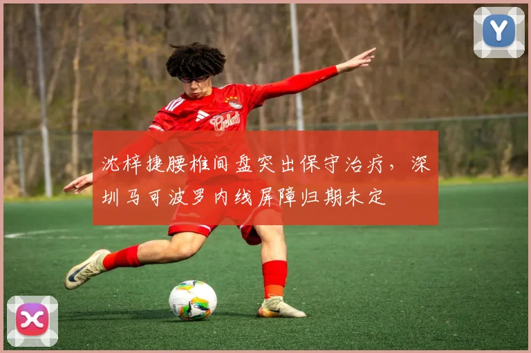 沈梓捷腰椎间盘突出保守治疗，深圳马可波罗内线屏障归期未定