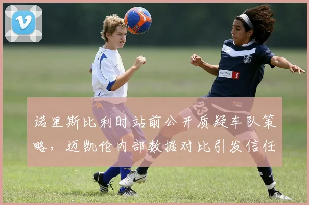 诺里斯比利时站前公开质疑车队策略，迈凯伦内部数据对比引发信任危机