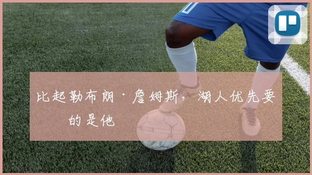 比起勒布朗·詹姆斯，湖人优先要留的是他