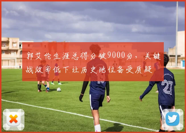 郭艾伦生涯总得分破9000分，关键战效率低下让历史地位备受质疑